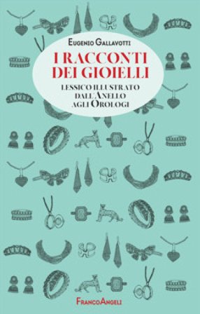 I racconti dei gioielli. Lessico illustrato dall'Anello agli Orologi Eugenio Gallavotti