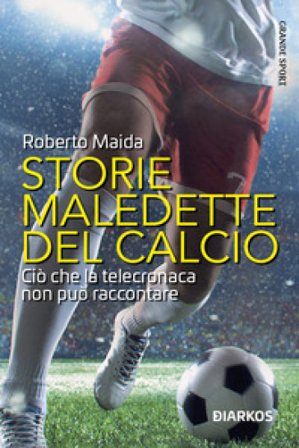 Storie maledette del calcio. Ciò che la telecronaca non può raccontare MAIDA ROBERTO