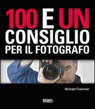 100 e un consiglio per il fotografo. Ediz. illustrata Michael Freeman