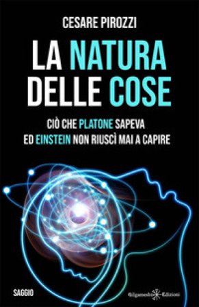 La natura delle cose. Ciò che Platone sapeva ed Einstein non riuscì mai a capire Cesare Pirozzi