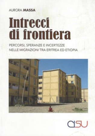 Intrecci di frontiera. Percorsi, speranza e incertezze nelle migrazioni tra Eritrea ed Etiopia Aurora Massa