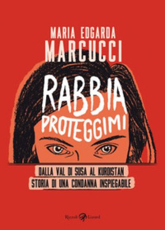 Rabbia proteggimi. Dalla Val di Susa al Kurdistan. Storia di una condanna inspiegabile Maria Edgarda «Eddi» Marcucci