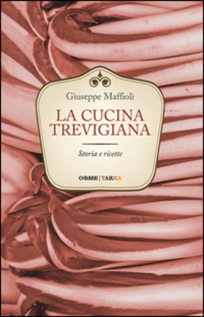 La cucina trevigiana. Storia e ricette Giuseppe Maffioli