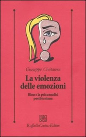 La violenza delle emozioni. Bion e la psicoanalisi postbioniana Giuseppe Civitarese
