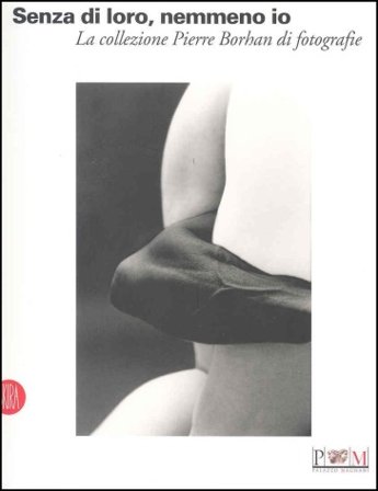 Senza di loro, nemmeno io. La collezione di Pierre Borhan di fotografie. Catalogo della nostra (Reggio Emilia, 19 febbraio-9 aprile 2006). Ediz. 