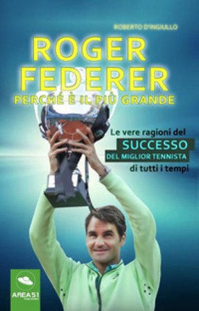 Roger Federer. Perché è il più grande. Le vere ragioni del successo del miglior tennista di tutti i tempi Roberto D'Ingiullo