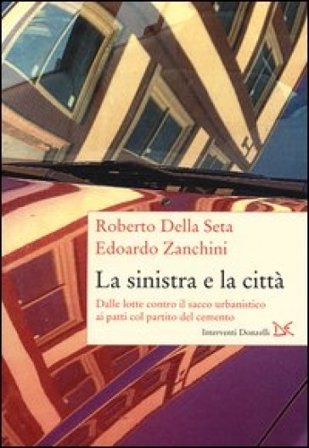 La sinistra e la città. Dalle lotte contro il sacco urbanistico ai patti col partito del cemento Roberto Della Seta