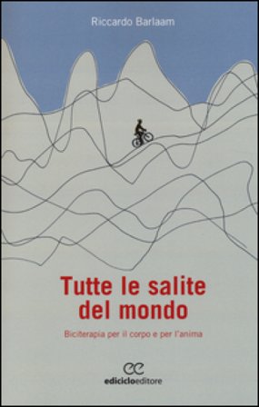 Tutte le salite del mondo. Biciterapia per il corpo e per l'anima Riccardo Barlaam