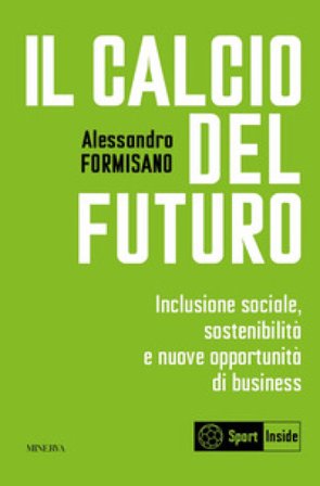 Il calcio del futuro. Inclusione sociale, sostenibilità e nuove opportunità di business Alessandro Formisano
