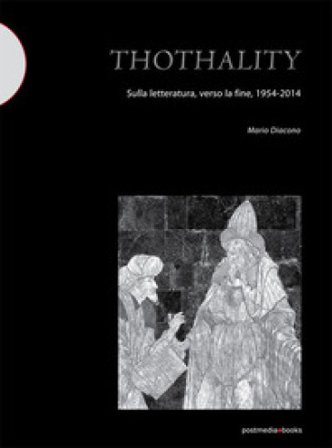 Thothality. Sulla letteratura, verso la fine, 1954-2014 Mario Diacono