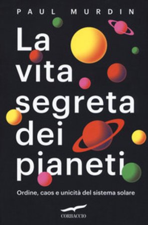 La vita segreta dei pianeti. Ordine, caos e unicità del sistema solare Paul Murdin