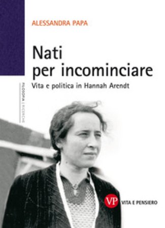 Nati per incominciare. Vita e politica in Hannah Arendt Alessandra Papa