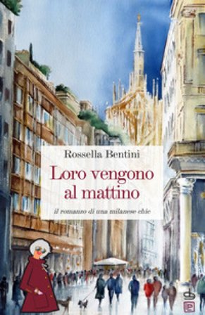 Loro vengono al mattino. Il romanzo di una milanese chic Rossella Bentini