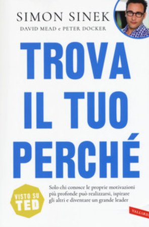 Trova il tuo perché. Solo chi conosce le proprie motivazioni più profonde può realizzarsi, ispirare gli altri e diventare un grande leader Simon Sinek