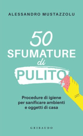 50 sfumature di pulito. Procedure di igiene per sanificare ambienti e oggetti di casa Alessandro Mustazzolu