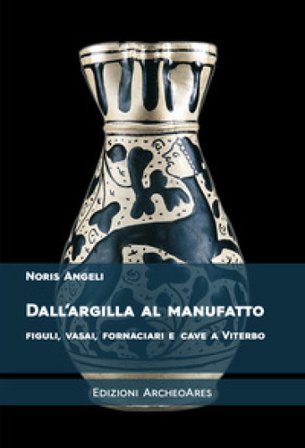 Dall'argilla al manufatto. Figuli, vasai, fornaciari e cave a Viterbo Noris Angeli
