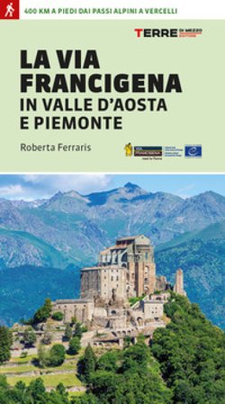 La via Francigena in Valle d'Aosta e Piemonte. 400 km a piedi dai passi alpini a Vercelli Roberta Ferraris