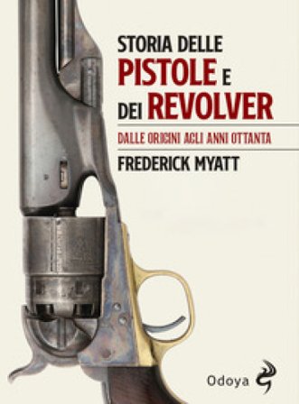 Storia delle pistole e dei revolver. Dalle origini agli anni Ottanta Frederick Myatt
