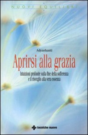 Aprirsi alla grazia. Intuizioni profonde sulla fine della sofferenza e il risveglio alla vera essenza Adyashanti
