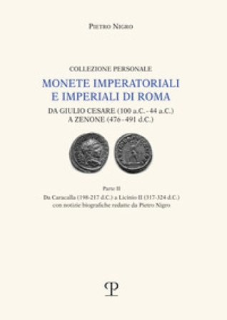 Monete imperatoriali e imperiali di Roma. Da Giulio Cesare (100 a.C.-44 a.C.) a Zenone ( 476-491 d.C.). Vol. 2: Da Caracalla (198-217 d.C.) a Licinio 