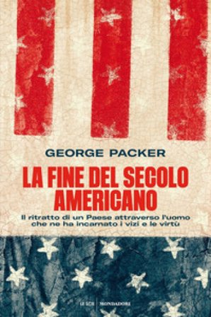 La fine del secolo americano. Il ritratto di un Paese attraverso l'uomo che ne ha incarnato i vizi e le virtù George Packer