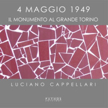 4 maggio 1949. Il monumento al Grande Torino. Ediz. illustrata Luciano Cappellari