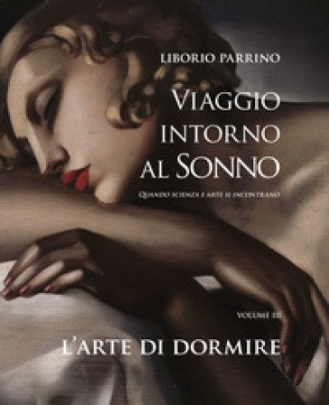 Viaggio intorno al sonno. Quando scienza e arte si incontrano. Vol. 3: L' arte di dormire. Quando scienza e arte si incontrano Liborio Parrino