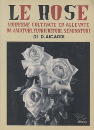 Le rose moderne, coltivate ed allevate da amatori, floricoltori, seminatori. Ediz. illustrata Domenico Aicardi
