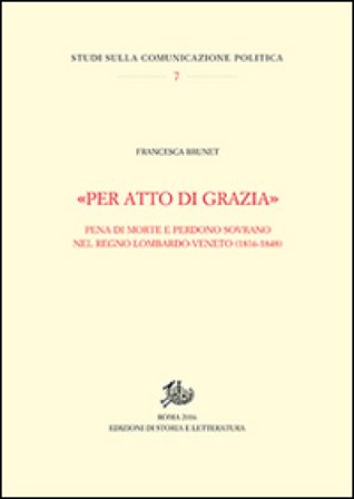 «Per atto di grazia» Pena di morte e perdono sovrano nel regno Lombardo-Veneto (1816-1848) Francesca Brunet