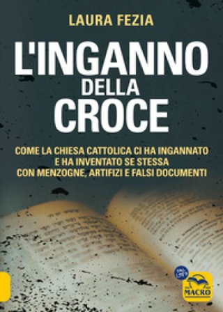 L'inganno della Croce. Come la Chiesa cattolica ci ha ingannato e ha inventato se stessa con menzogne Laura Fezia