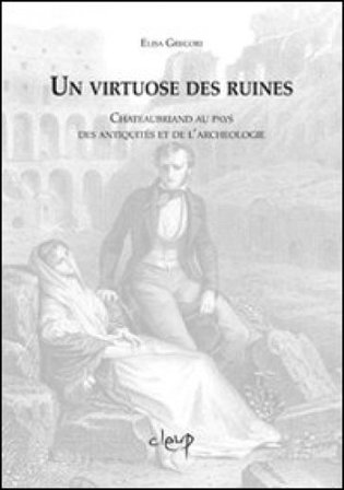 Un virtuose des ruines. Chateaubriand au pays des antiquites et de l'archeologie Elisa Gregori
