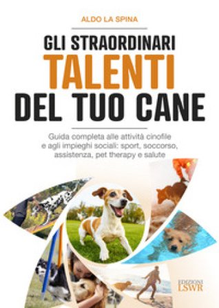 Gli straordinari talenti del tuo cane. Guida completa alle attività cinofile e agli impieghi sociali: sport, soccorso, assistenza, pet therapy e 