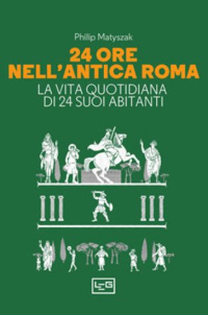 24 ore nell'antica Roma. La vita quotidiana di 24 suoi abitanti Philip Matyszak