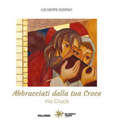 Abbracciati dalla tua croce. Via Crucis Giuseppe Indino