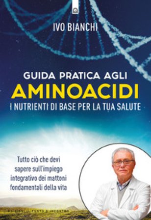 Guida pratica agli aminoacidi. I nutrienti di base per la tua salute Ivo Bianchi