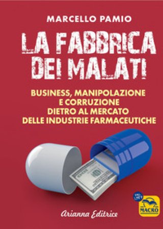 La fabbrica dei malati. Business, manipolazione e corruzione dietro al mercato delle industrie farmaceutiche Marcello Pamio