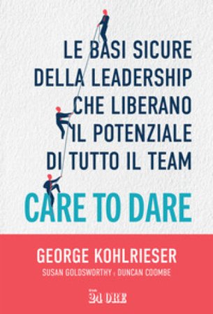 Care to dare. Le basi sicure della leadership che liberano il potenziale di tutto il team George Kohlrieser