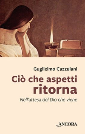 Ciò che aspetti ritorna. Nell'attesa del Dio che viene Guglielmo Cazzulani