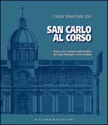 San Carlo al corso. Storia, arti e restauro della basilica dei Santi Ambrohio e Carlo in Roma Cinzia Sebastiani Zoli