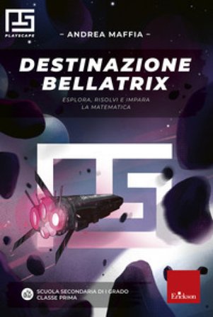 Destinazione Bellatrix. Esplora, risolvi e impara la matematica Andrea Maffia