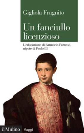 Un fanciullo licenzioso. L'educazione di Ranuccio Farnese, nipote di Paolo III Gigliola Fragnito
