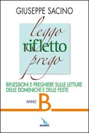 Leggo rifletto prego. Riflessioni e preghiere sulle letture delle domeniche e feste. Anno B Giuseppe Sacino