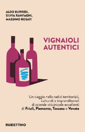 Vignaioli autentici. Un viaggio nelle radici territoriali, culturali e imprenditoriali di aziende vitivinicole eccellenti di Friuli, Piemonte, Toscana