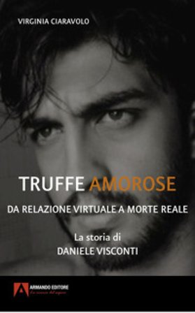Truffe amorose. Da relazione virtuale a morte reale. La storia di Daniele Visconti Virginia Ciaravolo
