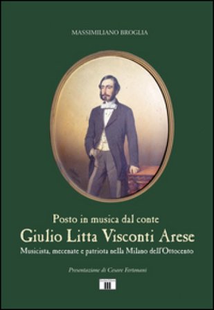 Giulio Litta Visconti Arese. Musicista, mecenate e patriota nella Milano dell'Ottocento Massimiliano Broglia
