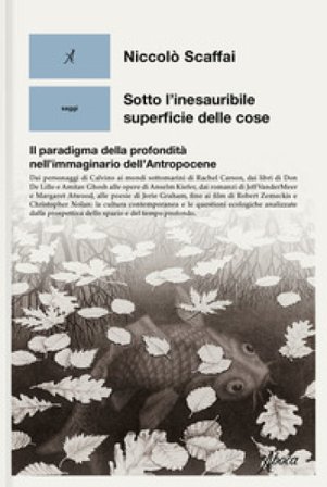 Sotto l'inesauribile superficie delle cose. Il paradigma della profondità nell'immaginario dell'Antropocene Niccolò Scaffai