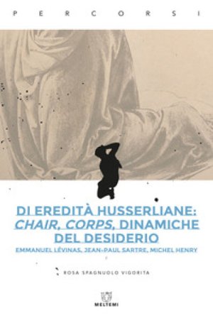 Di eredità husserliane: chair, corps, dinamiche del desiderio. Emmanuel Lévinas, Jean-Paul Sartre, Michel Henry Rosa Spagnuolo Vigorita