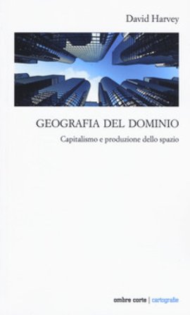 Geografia del dominio. Capitalismo e produzione dello spazio David Harvey
