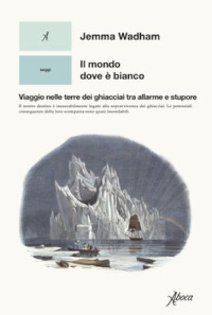 Il mondo dove è bianco. Viaggio nelle terre dei ghiacciai tra allarme e stupore Jemma Wadham