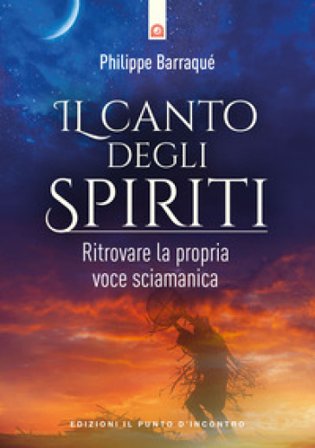 Il canto degli spiriti. Ritrovare la propria voce sciamanica Philippe Barraqué